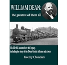 William Dean the Greatest of Them All: His Life: His Locomotives: His Legacy